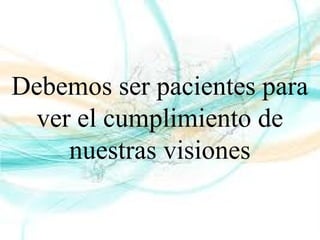 Debemos ser pacientes para
ver el cumplimiento de
nuestras visiones
 