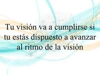 Tu visión va a cumplirse si
tu estás dispuesto a avanzar
al ritmo de la visión
 