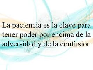 La paciencia es la clave para
tener poder por encima de la
adversidad y de la confusión
 