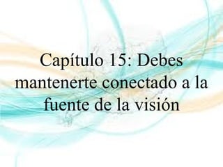 Capítulo 15: Debes
mantenerte conectado a la
fuente de la visión
 