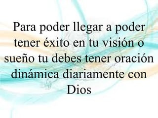Para poder llegar a poder
tener éxito en tu visión o
sueño tu debes tener oración
dinámica diariamente con
Dios
 