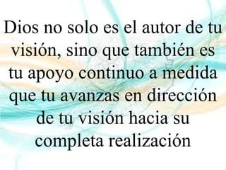 Dios no solo es el autor de tu
visión, sino que también es
tu apoyo continuo a medida
que tu avanzas en dirección
de tu visión hacia su
completa realización
 