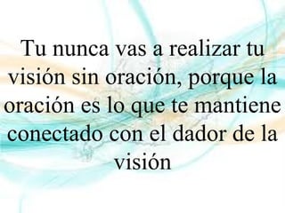 Tu nunca vas a realizar tu
visión sin oración, porque la
oración es lo que te mantiene
conectado con el dador de la
visión
 