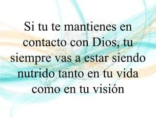 Si tu te mantienes en
contacto con Dios, tu
siempre vas a estar siendo
nutrido tanto en tu vida
como en tu visión
 
