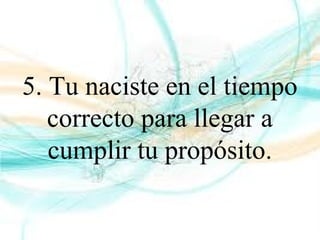 5. Tu naciste en el tiempo
correcto para llegar a
cumplir tu propósito.
 