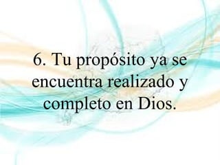 6. Tu propósito ya se
encuentra realizado y
completo en Dios.
 
