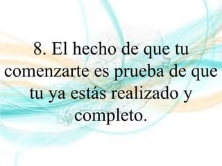 8. El hecho de que tu
comenzarte es prueba de que
tu ya estás realizado y
completo.
 
