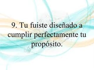 9. Tu fuiste diseñado a
cumplir perfectamente tu
propósito.
 