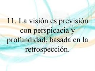 11. La visión es previsión
con perspicacia y
profundidad, basada en la
retrospección.
 