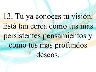 13. Tu ya conoces tu visión.
Está tan cerca como tus mas
persistentes pensamientos y
como tus mas profundos
deseos.
 