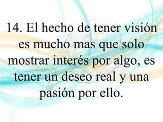 14. El hecho de tener visión
es mucho mas que solo
mostrar interés por algo, es
tener un deseo real y una
pasión por ello.
 