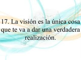 17. La visión es la única cosa
que te va a dar una verdadera
realización.
 