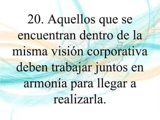 20. Aquellos que se
encuentran dentro de la
misma visión corporativa
deben trabajar juntos en
armonía para llegar a
realizarla.
 