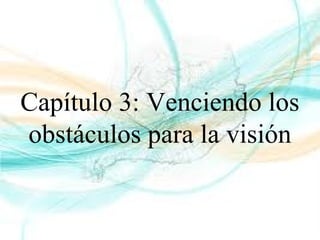 Capítulo 3: Venciendo los
obstáculos para la visión
 