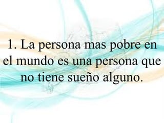 1. La persona mas pobre en
el mundo es una persona que
no tiene sueño alguno.
 
