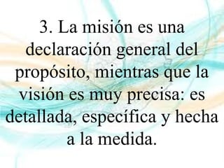 3. La misión es una
declaración general del
propósito, mientras que la
visión es muy precisa: es
detallada, específica y hecha
a la medida.
 