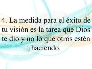 4. La medida para el éxito de
tu visión es la tarea que Dios
te dio y no lo que otros estén
haciendo.
 