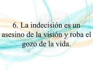6. La indecisión es un
asesino de la visión y roba el
gozo de la vida.
 