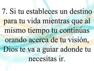 7. Si tu estableces un destino
para tu vida mientras que al
mismo tiempo tu continúas
orando acerca de tu visión,
Dios te va a guiar adonde tu
necesitas ir.
 