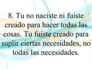 8. Tu no naciste ni fuiste
creado para hacer todas las
cosas. Tu fuiste creado para
suplir ciertas necesidades, no
todas las necesidades.
 