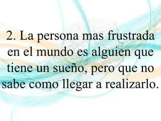 2. La persona mas frustrada
en el mundo es alguien que
tiene un sueño, pero que no
sabe como llegar a realizarlo.
 
