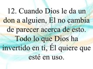 12. Cuando Dios le da un
don a alguien, El no cambia
de parecer acerca de esto.
Todo lo que Dios ha
invertido en ti, Él quiere que
esté en uso.
 
