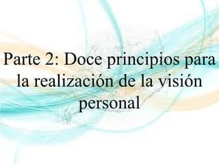 Parte 2: Doce principios para
la realización de la visión
personal
 