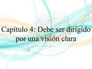 Capítulo 4: Debe ser dirigido
por una visión clara
 
