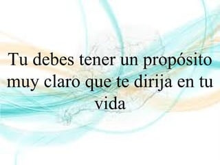 Tu debes tener un propósito
muy claro que te dirija en tu
vida
 