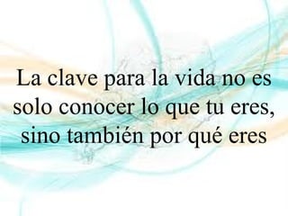 La clave para la vida no es
solo conocer lo que tu eres,
sino también por qué eres
 