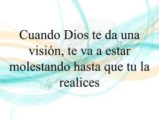 Cuando Dios te da una
visión, te va a estar
molestando hasta que tu la
realices
 