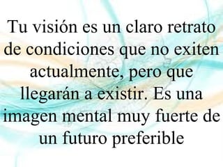 Tu visión es un claro retrato
de condiciones que no exiten
actualmente, pero que
llegarán a existir. Es una
imagen mental muy fuerte de
un futuro preferible
 