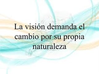 La visión demanda el
cambio por su propia
naturaleza
 
