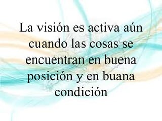La visión es activa aún
cuando las cosas se
encuentran en buena
posición y en buana
condición
 