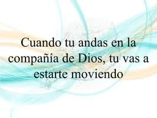 Cuando tu andas en la
compañía de Dios, tu vas a
estarte moviendo
 