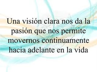 Una visión clara nos da la
pasión que nos permite
movernos continuamente
hacia adelante en la vida
 