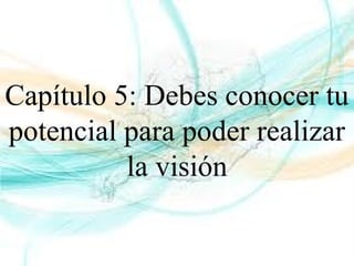 Capítulo 5: Debes conocer tu
potencial para poder realizar
la visión
 