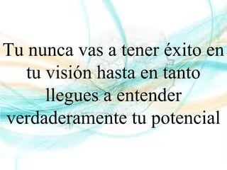 Tu nunca vas a tener éxito en
tu visión hasta en tanto
llegues a entender
verdaderamente tu potencial
 
