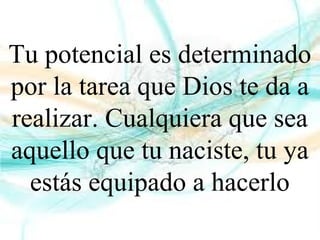Tu potencial es determinado
por la tarea que Dios te da a
realizar. Cualquiera que sea
aquello que tu naciste, tu ya
estás equipado a hacerlo
 