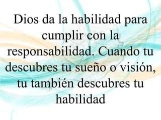 Dios da la habilidad para
cumplir con la
responsabilidad. Cuando tu
descubres tu sueño o visión,
tu también descubres tu
habilidad
 