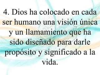 4. Dios ha colocado en cada
ser humano una visión única
y un llamamiento que ha
sido diseñado para darle
propósito y significado a la
vida.
 