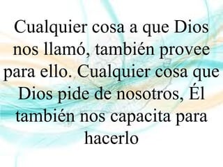 Cualquier cosa a que Dios
nos llamó, también provee
para ello. Cualquier cosa que
Dios pide de nosotros, Él
también nos capacita para
hacerlo
 