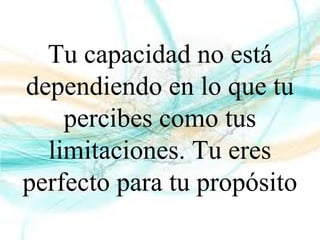 Tu capacidad no está
dependiendo en lo que tu
percibes como tus
limitaciones. Tu eres
perfecto para tu propósito
 