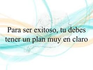 Para ser exitoso, tu debes
tener un plan muy en claro
 