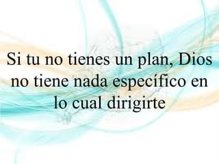 Si tu no tienes un plan, Dios
no tiene nada específico en
lo cual dirigirte
 