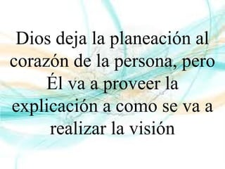 Dios deja la planeación al
corazón de la persona, pero
Él va a proveer la
explicación a como se va a
realizar la visión
 