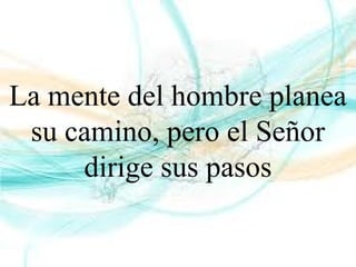 La mente del hombre planea
su camino, pero el Señor
dirige sus pasos
 