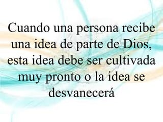 Cuando una persona recibe
una idea de parte de Dios,
esta idea debe ser cultivada
muy pronto o la idea se
desvanecerá
 