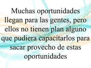 Muchas oportunidades
llegan para las gentes, pero
ellos no tienen plan alguno
que pudiera capacitarlos para
sacar provecho de estas
oportunidades
 