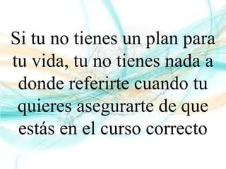 Si tu no tienes un plan para
tu vida, tu no tienes nada a
donde referirte cuando tu
quieres asegurarte de que
estás en el curso correcto
 